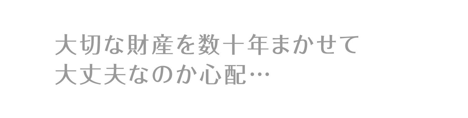 大切な財産を数十年まかせて大丈夫なのか心配…